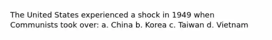 The United States experienced a shock in 1949 when Communists took over: a. China b. Korea c. Taiwan d. Vietnam