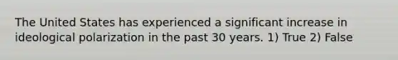 The United States has experienced a significant increase in ideological polarization in the past 30 years. 1) True 2) False