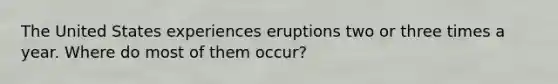 The United States experiences eruptions two or three times a year. Where do most of them occur?