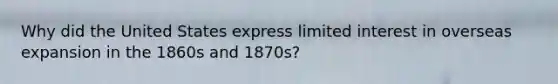 Why did the United States express limited interest in overseas expansion in the 1860s and 1870s?