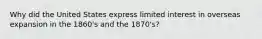 Why did the United States express limited interest in overseas expansion in the 1860's and the 1870's?