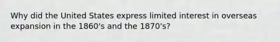 Why did the United States express limited interest in overseas expansion in the 1860's and the 1870's?