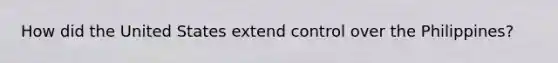 How did the United States extend control over the Philippines?