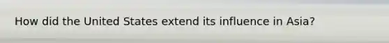 How did the United States extend its influence in Asia?
