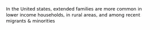 In the United states, extended families are more common in lower income households, in rural areas, and among recent migrants & minorities