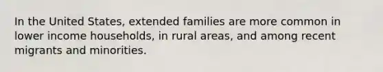 In the United States, extended families are more common in lower income households, in rural areas, and among recent migrants and minorities.