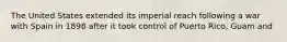 The United States extended its imperial reach following a war with Spain in 1898 after it took control of Puerto Rico, Guam and