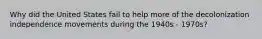 Why did the United States fail to help more of the decolonization independence movements during the 1940s - 1970s?