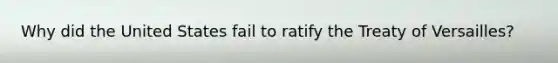Why did the United States fail to ratify the Treaty of Versailles?