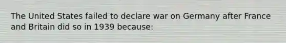 The United States failed to declare war on Germany after France and Britain did so in 1939 because: