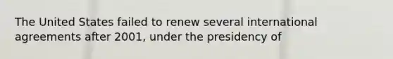 The United States failed to renew several international agreements after 2001, under the presidency of