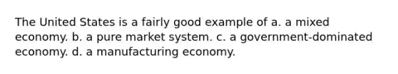 The United States is a fairly good example of a. a mixed economy. b. a pure market system. c. a government-dominated economy. d. a manufacturing economy.