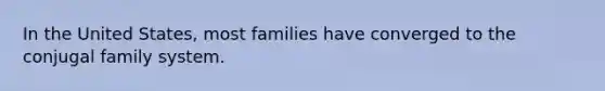 In the United States, most families have converged to the conjugal family system.