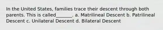 In the United States, families trace their descent through both parents. This is called_______. a. Matrilineal Descent b. Patrilineal Descent c. Unilateral Descent d. Bilateral Descent