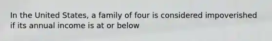 In the United States, a family of four is considered impoverished if its annual income is at or below