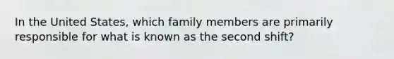 In the United States, which family members are primarily responsible for what is known as the second shift?