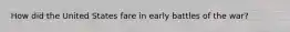 How did the United States fare in early battles of the war?