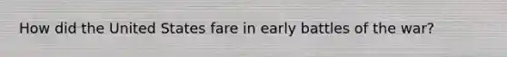 How did the United States fare in early battles of the war?