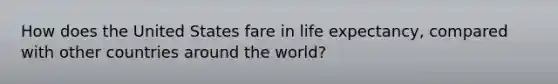 How does the United States fare in life expectancy, compared with other countries around the world?