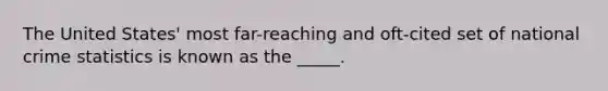 The United States' most far-reaching and oft-cited set of national crime statistics is known as the _____.