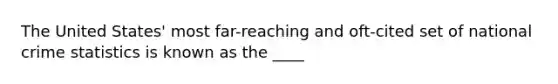 The United States' most far-reaching and oft-cited set of national crime statistics is known as the ____