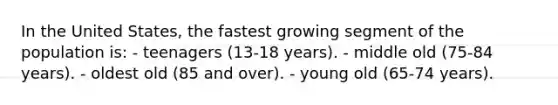 In the United States, the fastest growing segment of the population is: - teenagers (13-18 years). - middle old (75-84 years). - oldest old (85 and over). - young old (65-74 years).