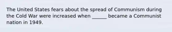 The United States fears about the spread of Communism during the Cold War were increased when ______ became a Communist nation in 1949.