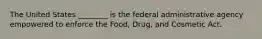 The United States ________ is the federal administrative agency empowered to enforce the Food, Drug, and Cosmetic Act.