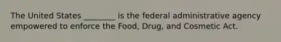 The United States ________ is the federal administrative agency empowered to enforce the Food, Drug, and Cosmetic Act.