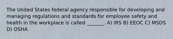 The United States federal agency responsible for developing and managing regulations and standards for employee safety and health in the workplace is called _______. A) IRS B) EEOC C) MSDS D) OSHA