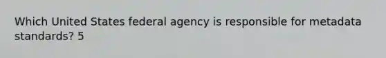 Which United States federal agency is responsible for metadata standards? 5