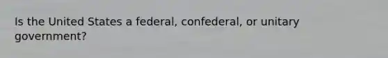 Is the United States a federal, confederal, or unitary government?