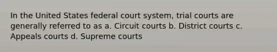 In the United States federal court system, trial courts are generally referred to as a. Circuit courts b. District courts c. Appeals courts d. Supreme courts