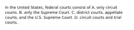 In the United States, federal courts consist of A. only circuit courts. B. only the Supreme Court. C. district courts, appellate courts, and the U.S. Supreme Court. D. circuit courts and trial courts.