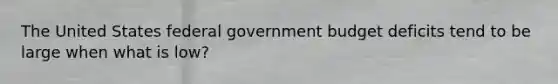 The United States federal government budget deficits tend to be large when what is low?