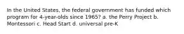 In the United States, the federal government has funded which program for 4-year-olds since 1965? a. the Perry Project b. Montessori c. Head Start d. universal pre-K