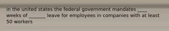 in the united states the federal government mandates ____ weeks of _______ leave for employees in companies with at least 50 workers