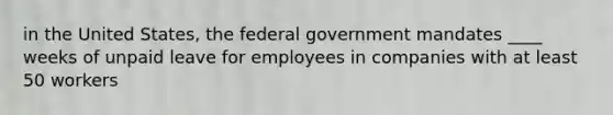 in the United States, the federal government mandates ____ weeks of unpaid leave for employees in companies with at least 50 workers