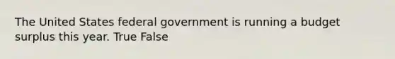 The United States federal government is running a budget surplus this year. True False