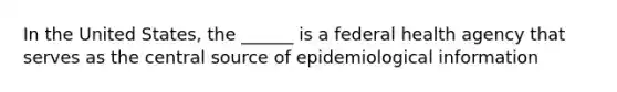 In the United States, the ______ is a federal health agency that serves as the central source of epidemiological information