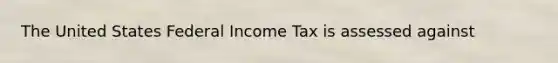 The United States Federal Income Tax is assessed against