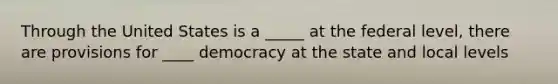 Through the United States is a _____ at the federal level, there are provisions for ____ democracy at the state and local levels