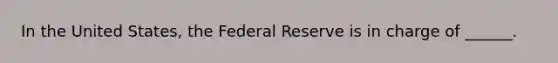 In the United States, the Federal Reserve is in charge of ______.