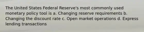 The United States Federal Reserve's most commonly used <a href='https://www.questionai.com/knowledge/kEE0G7Llsx-monetary-policy' class='anchor-knowledge'>monetary policy</a> tool is a. Changing reserve requirements b. Changing the discount rate c. Open market operations d. Express lending transactions