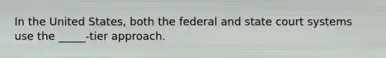 In the United States, both the federal and state court systems use the _____-tier approach.