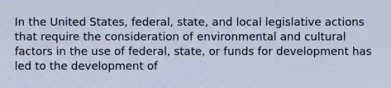 In the United States, federal, state, and local legislative actions that require the consideration of environmental and cultural factors in the use of federal, state, or funds for development has led to the development of