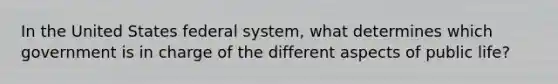 In the United States federal system, what determines which government is in charge of the different aspects of public life?