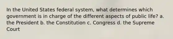 In the United States federal system, what determines which government is in charge of the different aspects of public life? a. the President b. the Constitution c. Congress d. the Supreme Court