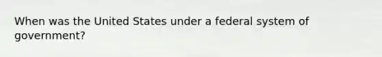 When was the United States under a federal system of government?