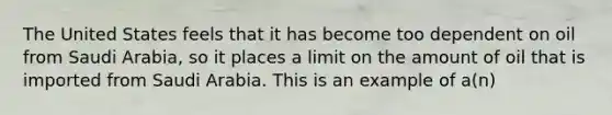 The United States feels that it has become too dependent on oil from Saudi Arabia, so it places a limit on the amount of oil that is imported from Saudi Arabia. This is an example of a(n)